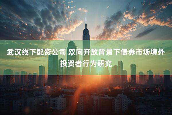 武汉线下配资公司 双向开放背景下债券市场境外投资者行为研究