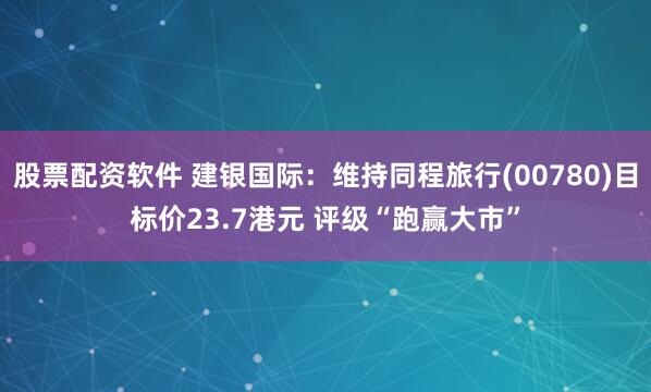 股票配资软件 建银国际：维持同程旅行(00780)目标价23.7港元 评级“跑赢大市”