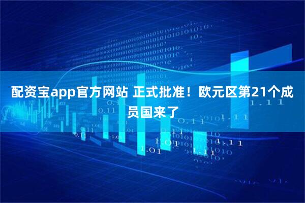 配资宝app官方网站 正式批准！欧元区第21个成员国来了