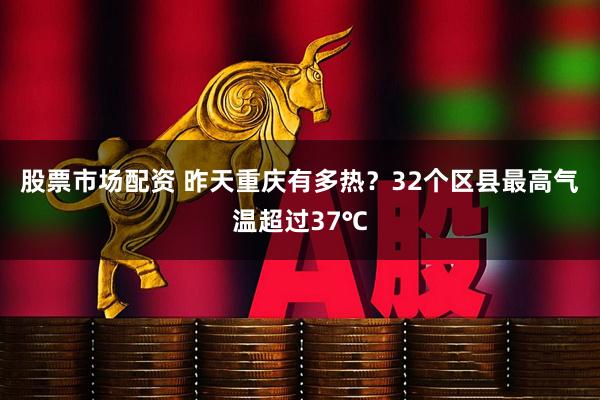 股票市场配资 昨天重庆有多热？32个区县最高气温超过37℃