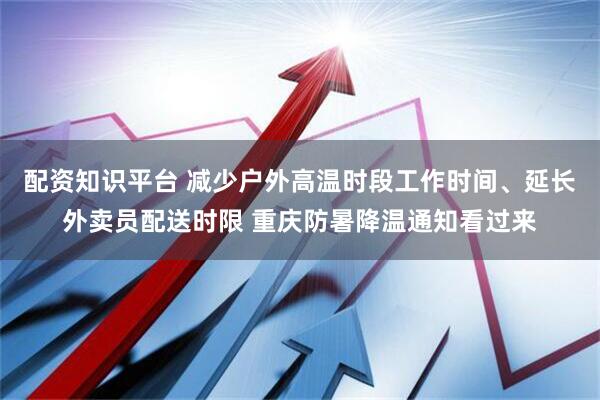 配资知识平台 减少户外高温时段工作时间、延长外卖员配送时限 重庆防暑降温通知看过来