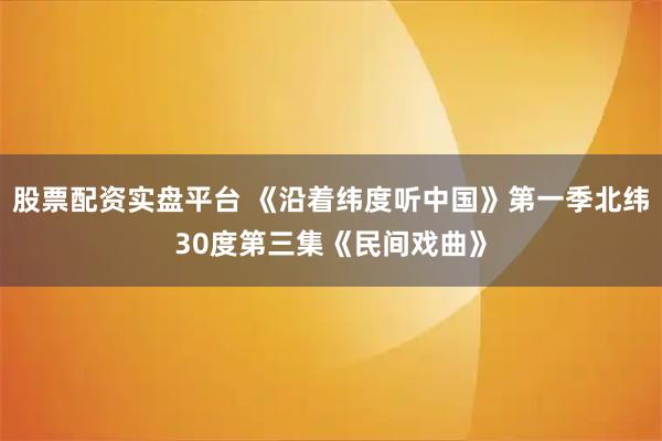 股票配资实盘平台 《沿着纬度听中国》第一季北纬30度第三集《民间戏曲》