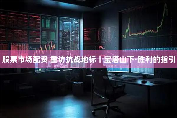 股票市场配资 重访抗战地标丨宝塔山下·胜利的指引