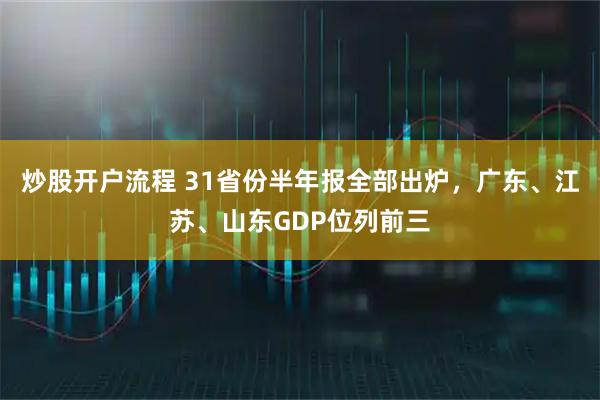 炒股开户流程 31省份半年报全部出炉，广东、江苏、山东GDP位列前三