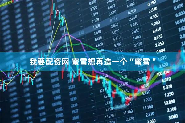 我要配资网 蜜雪想再造一个“蜜雪＂