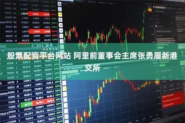 股票配资平台网站 阿里前董事会主席张勇履新港交所