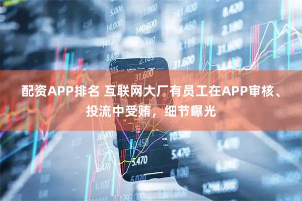 配资APP排名 互联网大厂有员工在APP审核、投流中受贿，细节曝光
