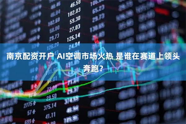 南京配资开户 AI空调市场火热 是谁在赛道上领头奔跑？