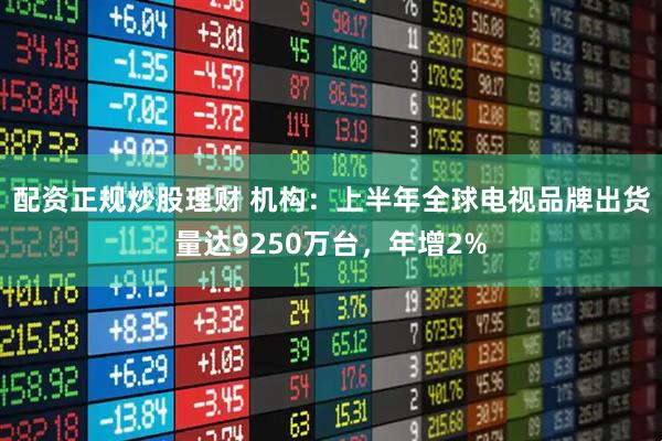 配资正规炒股理财 机构：上半年全球电视品牌出货量达9250万台，年增2%