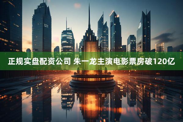 正规实盘配资公司 朱一龙主演电影票房破120亿
