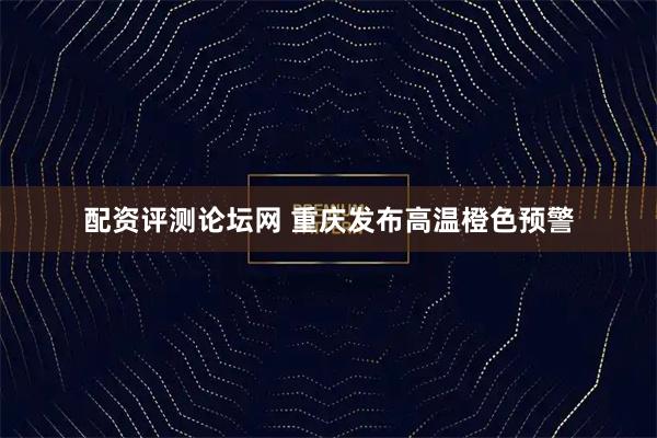 配资评测论坛网 重庆发布高温橙色预警
