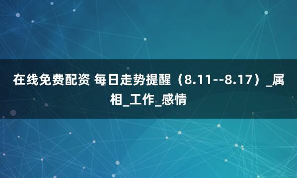在线免费配资 每日走势提醒（8.11--8.17）_属相_工作_感情