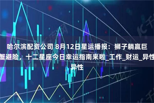 哈尔滨配资公司 8月12日星运播报：狮子躺赢巨蟹避险，十二星座今日幸运指南来啦_工作_财运_异性