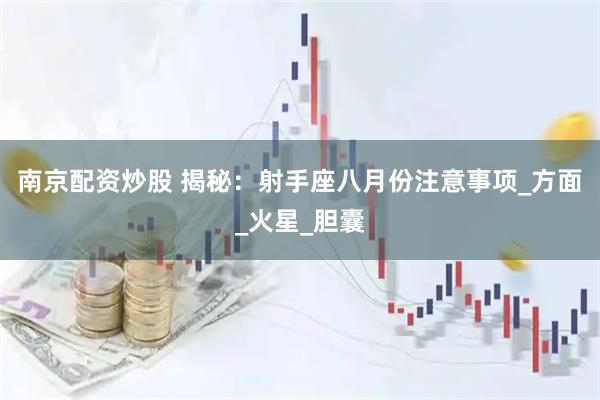 南京配资炒股 揭秘：射手座八月份注意事项_方面_火星_胆囊