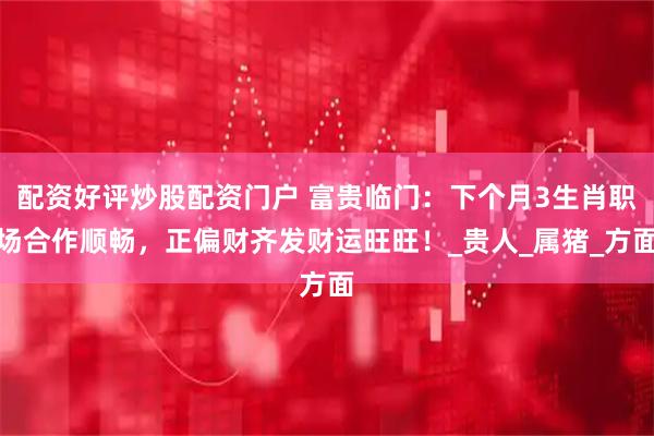配资好评炒股配资门户 富贵临门：下个月3生肖职场合作顺畅，正偏财齐发财运旺旺！_贵人_属猪_方面