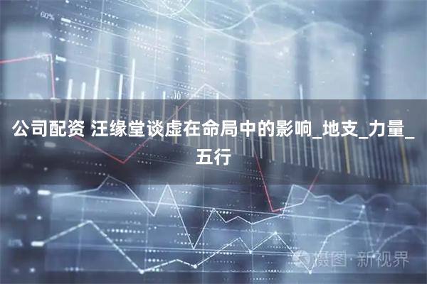 公司配资 汪缘堂谈虚在命局中的影响_地支_力量_五行