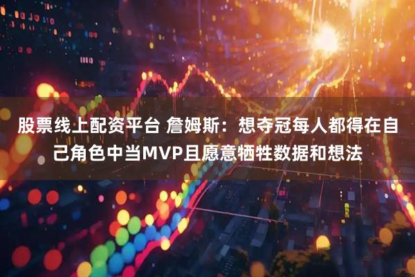 股票线上配资平台 詹姆斯：想夺冠每人都得在自己角色中当MVP且愿意牺牲数据和想法