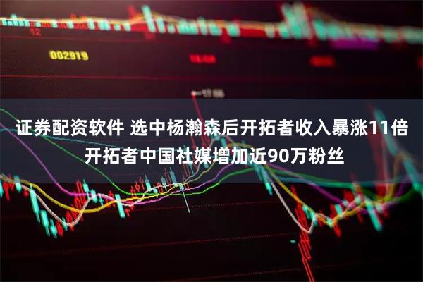 证券配资软件 选中杨瀚森后开拓者收入暴涨11倍 开拓者中国社媒增加近90万粉丝