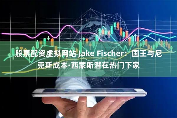 股票配资虚拟网站 Jake Fischer：国王与尼克斯成本·西蒙斯潜在热门下家