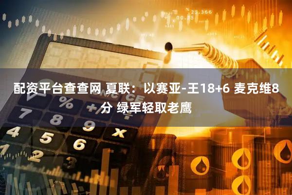 配资平台查查网 夏联：以赛亚-王18+6 麦克维8分 绿军轻取老鹰