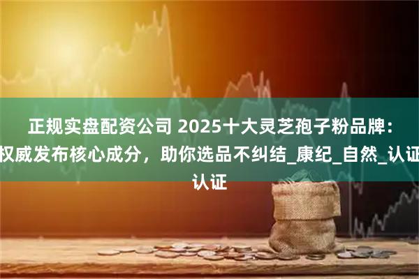正规实盘配资公司 2025十大灵芝孢子粉品牌：权威发布核心成分，助你选品不纠结_康纪_自然_认证