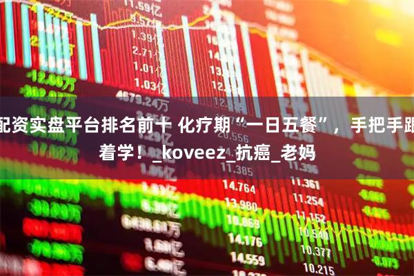 配资实盘平台排名前十 化疗期“一日五餐”，手把手跟着学！_koveez_抗癌_老妈