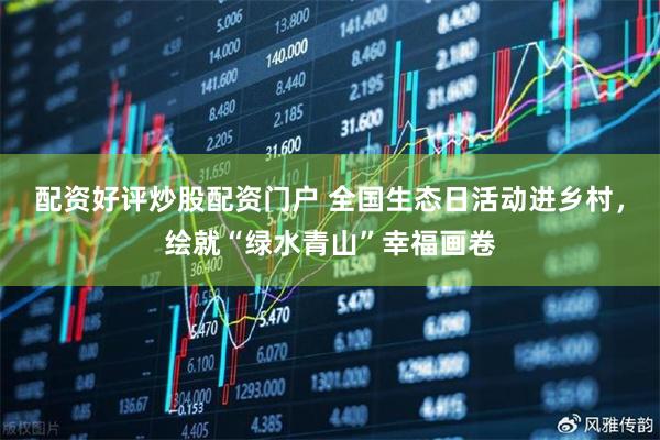 配资好评炒股配资门户 全国生态日活动进乡村，绘就“绿水青山”幸福画卷