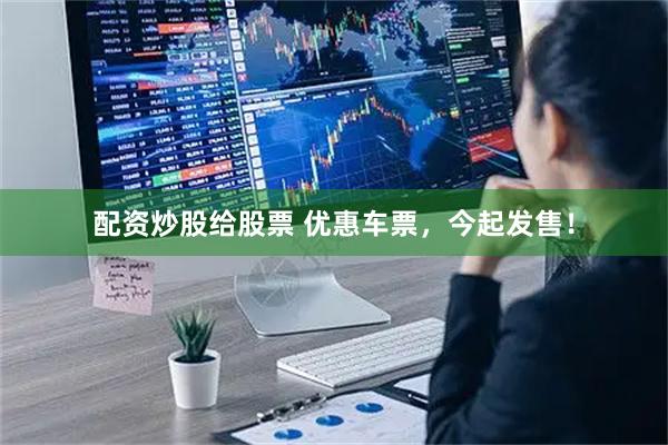 配资炒股给股票 优惠车票，今起发售！