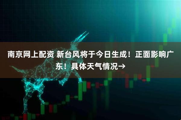 南京网上配资 新台风将于今日生成！正面影响广东！具体天气情况→