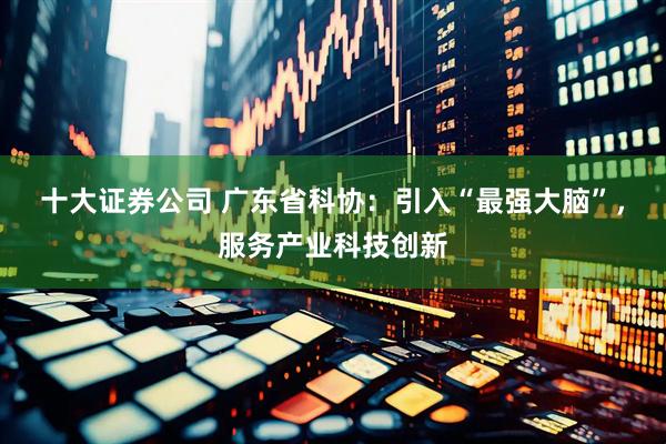 十大证券公司 广东省科协：引入“最强大脑”，服务产业科技创新