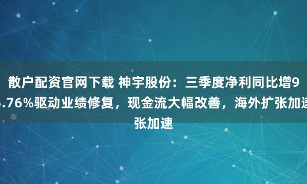 散户配资官网下载 神宇股份：三季度净利同比增95.76%驱动业绩修复，现金流大幅改善，海外扩张加速