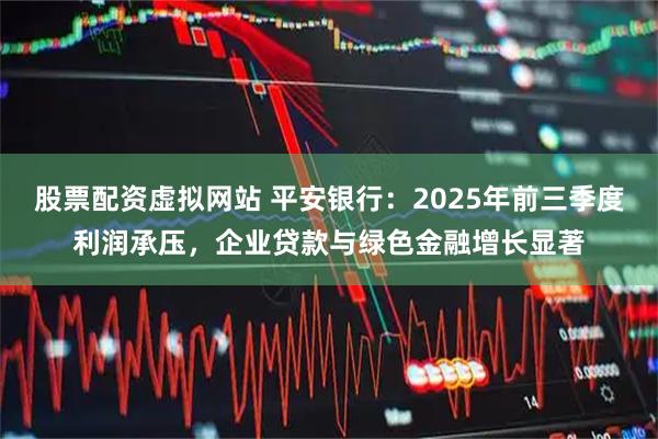 股票配资虚拟网站 平安银行：2025年前三季度利润承压，企业贷款与绿色金融增长显著