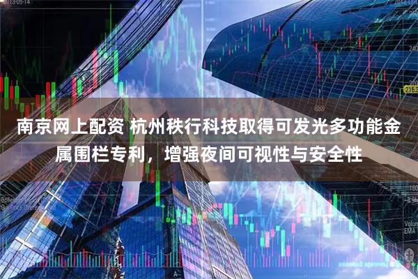 南京网上配资 杭州秩行科技取得可发光多功能金属围栏专利，增强夜间可视性与安全性