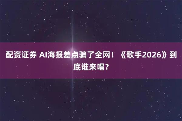 配资证券 AI海报差点骗了全网！《歌手2026》到底谁来唱？