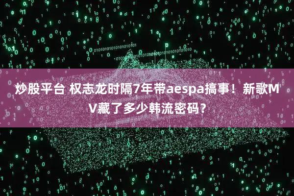 炒股平台 权志龙时隔7年带aespa搞事!新歌MV藏了多少韩流密码?