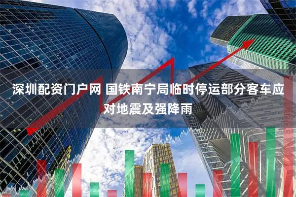 深圳配资门户网 国铁南宁局临时停运部分客车应对地震及强降雨