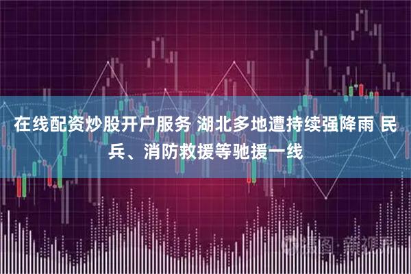 在线配资炒股开户服务 湖北多地遭持续强降雨 民兵、消防救援等驰援一线
