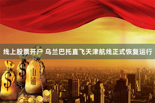 线上股票开户 乌兰巴托直飞天津航线正式恢复运行