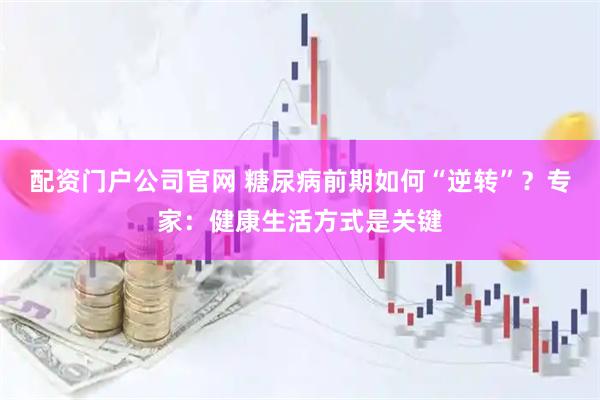 配资门户公司官网 糖尿病前期如何“逆转”？专家：健康生活方式是关键