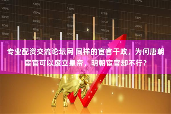 专业配资交流论坛网 同样的宦官干政，为何唐朝宦官可以废立皇帝，明朝宦官却不行？
