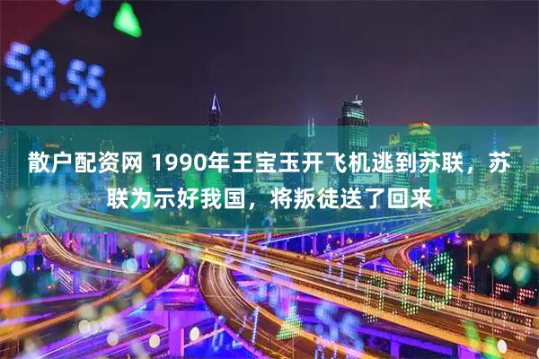 散户配资网 1990年王宝玉开飞机逃到苏联，苏联为示好我国，将叛徒送了回来