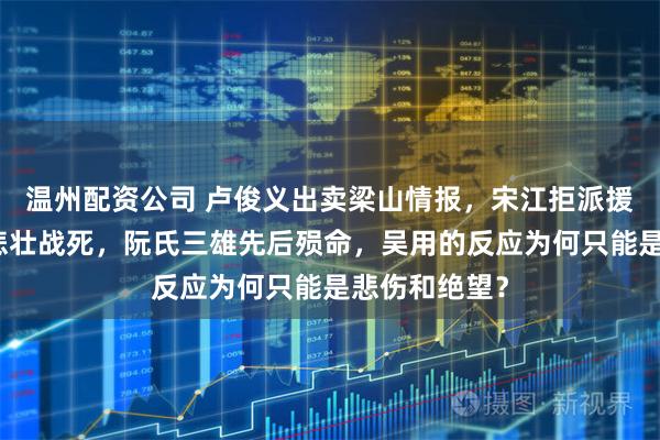 温州配资公司 卢俊义出卖梁山情报，宋江拒派援兵导致李逵悲壮战死，阮氏三雄先后殒命，吴用的反应为何只能是悲伤和绝望？